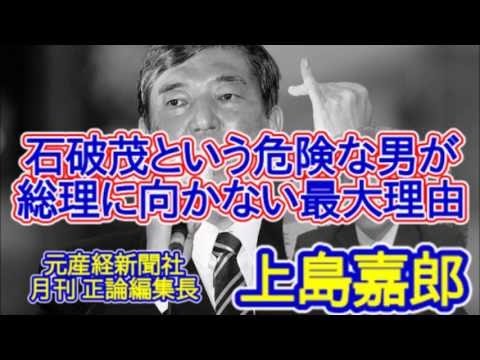 上島嘉郎が語る、総理に最も近い男、石破茂の危険度数。なぜ、彼は総理になれず、また何故彼は、危険なのか？