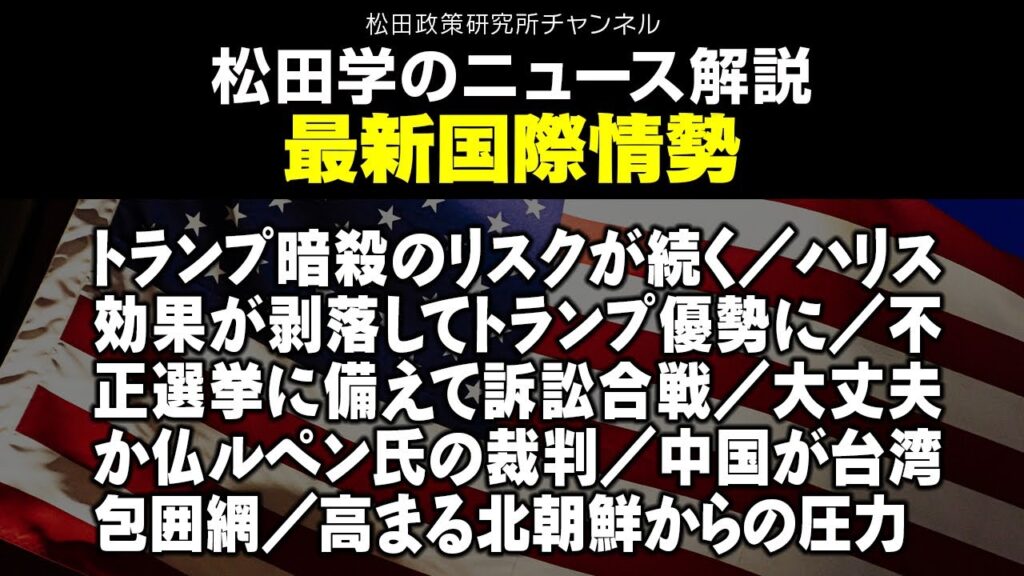松田学のニュース解説　最新国際情勢　トランプ暗殺のリスクが続く／ハリス効果が剥落してトランプ優勢に／不正選挙に備えて訴訟合戦／大丈夫か仏ルペン氏の裁判／中国が台湾包囲網／高まる北朝鮮からの圧力